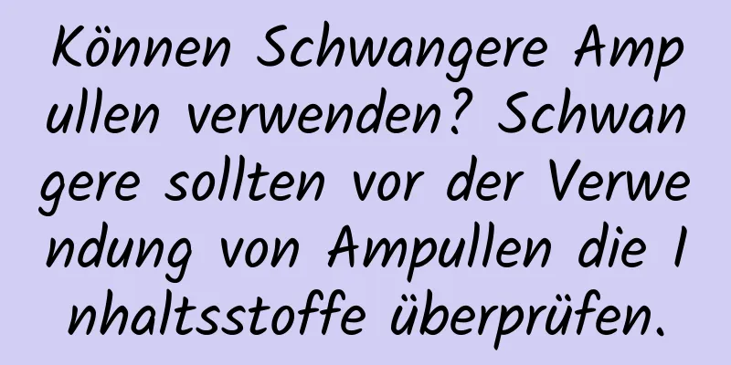 Können Schwangere Ampullen verwenden? Schwangere sollten vor der Verwendung von Ampullen die Inhaltsstoffe überprüfen.