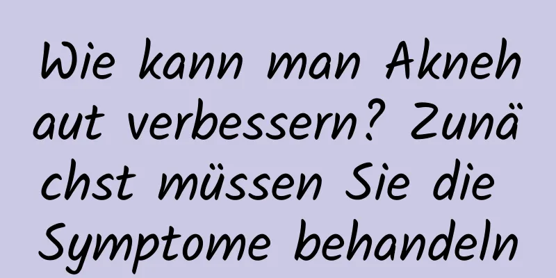 Wie kann man Aknehaut verbessern? Zunächst müssen Sie die Symptome behandeln