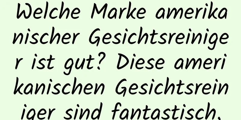 Welche Marke amerikanischer Gesichtsreiniger ist gut? Diese amerikanischen Gesichtsreiniger sind fantastisch.