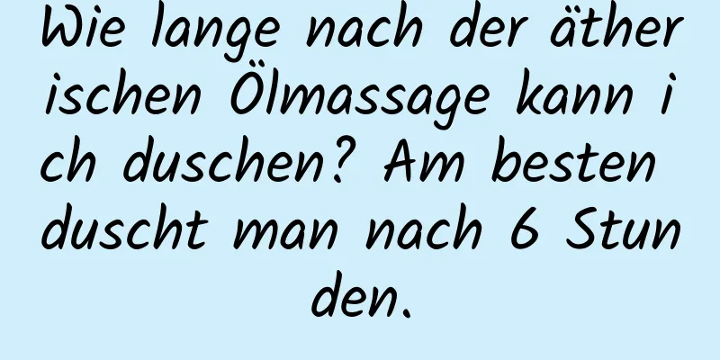 Wie lange nach der ätherischen Ölmassage kann ich duschen? Am besten duscht man nach 6 Stunden.