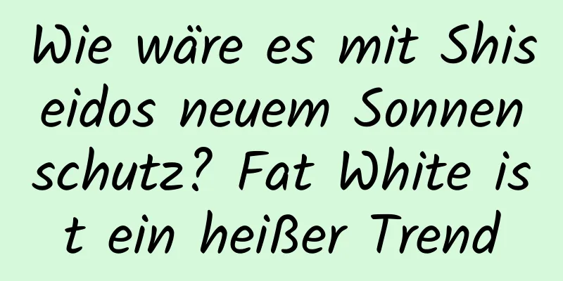 Wie wäre es mit Shiseidos neuem Sonnenschutz? Fat White ist ein heißer Trend