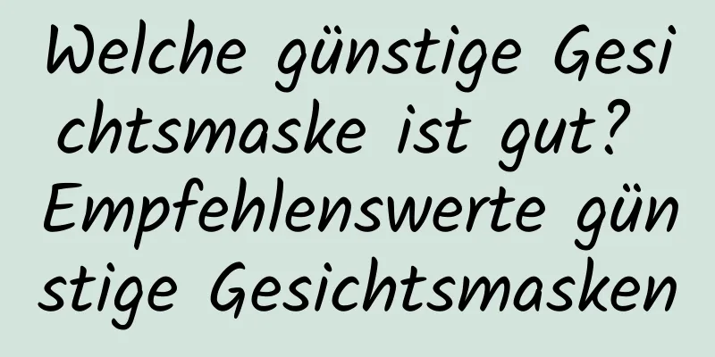 Welche günstige Gesichtsmaske ist gut? Empfehlenswerte günstige Gesichtsmasken