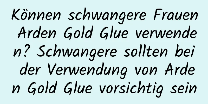 Können schwangere Frauen Arden Gold Glue verwenden? Schwangere sollten bei der Verwendung von Arden Gold Glue vorsichtig sein