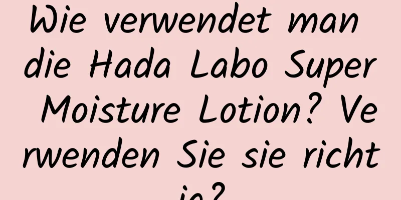 Wie verwendet man die Hada Labo Super Moisture Lotion? Verwenden Sie sie richtig?