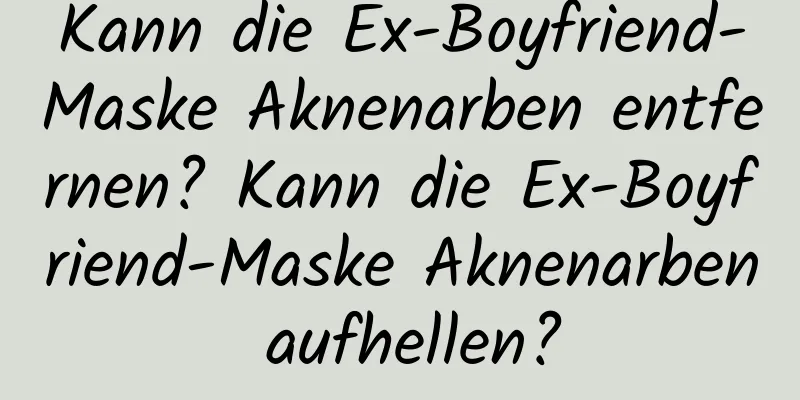 Kann die Ex-Boyfriend-Maske Aknenarben entfernen? Kann die Ex-Boyfriend-Maske Aknenarben aufhellen?