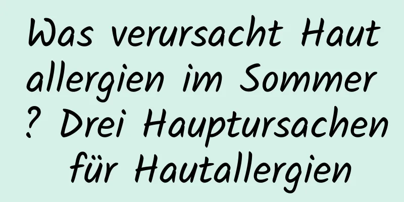 Was verursacht Hautallergien im Sommer? Drei Hauptursachen für Hautallergien