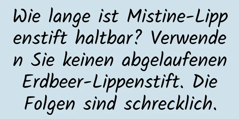 Wie lange ist Mistine-Lippenstift haltbar? Verwenden Sie keinen abgelaufenen Erdbeer-Lippenstift. Die Folgen sind schrecklich.