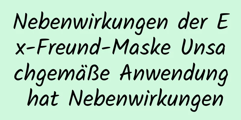 Nebenwirkungen der Ex-Freund-Maske Unsachgemäße Anwendung hat Nebenwirkungen
