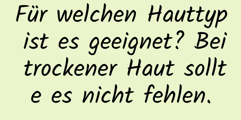 Für welchen Hauttyp ist es geeignet? Bei trockener Haut sollte es nicht fehlen.