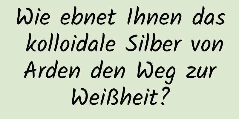 Wie ebnet Ihnen das kolloidale Silber von Arden den Weg zur Weißheit?