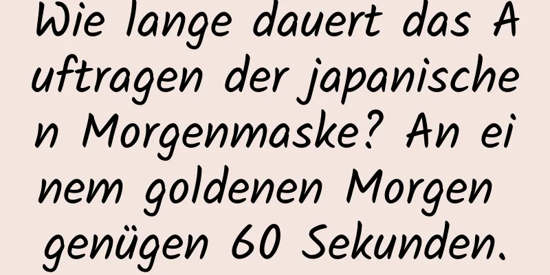 Wie lange dauert das Auftragen der japanischen Morgenmaske? An einem goldenen Morgen genügen 60 Sekunden.