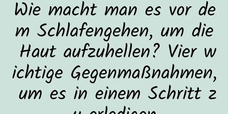 Wie macht man es vor dem Schlafengehen, um die Haut aufzuhellen? Vier wichtige Gegenmaßnahmen, um es in einem Schritt zu erledigen