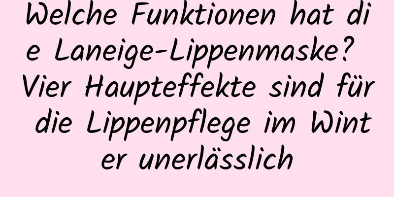 Welche Funktionen hat die Laneige-Lippenmaske? Vier Haupteffekte sind für die Lippenpflege im Winter unerlässlich