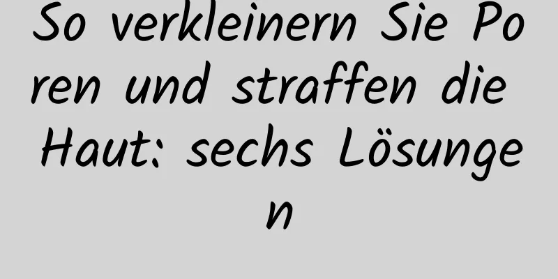 So verkleinern Sie Poren und straffen die Haut: sechs Lösungen