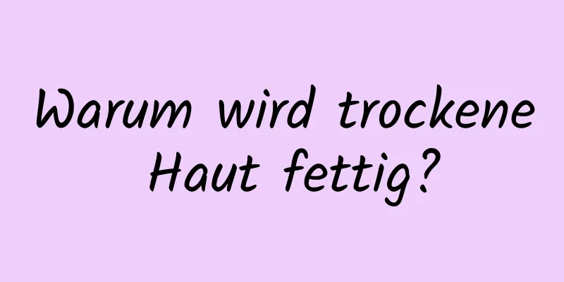 Warum wird trockene Haut fettig?