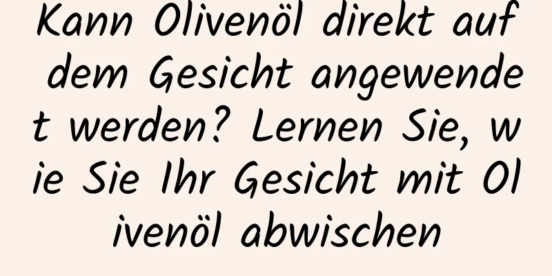 Kann Olivenöl direkt auf dem Gesicht angewendet werden? Lernen Sie, wie Sie Ihr Gesicht mit Olivenöl abwischen