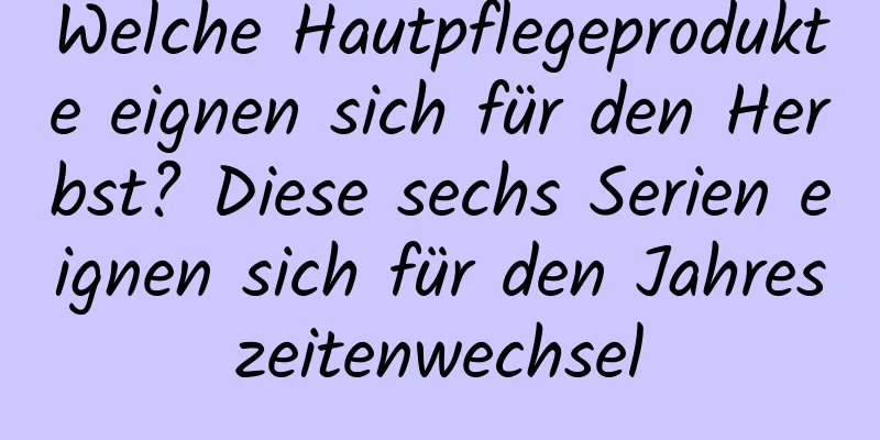 Welche Hautpflegeprodukte eignen sich für den Herbst? Diese sechs Serien eignen sich für den Jahreszeitenwechsel