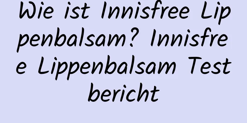 Wie ist Innisfree Lippenbalsam? Innisfree Lippenbalsam Testbericht