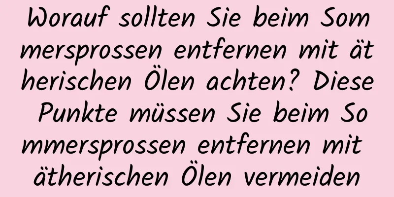Worauf sollten Sie beim Sommersprossen entfernen mit ätherischen Ölen achten? Diese Punkte müssen Sie beim Sommersprossen entfernen mit ätherischen Ölen vermeiden