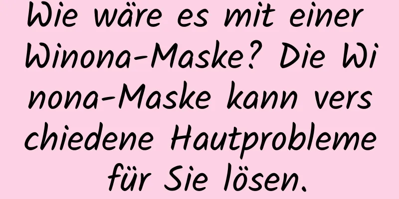 Wie wäre es mit einer Winona-Maske? Die Winona-Maske kann verschiedene Hautprobleme für Sie lösen.