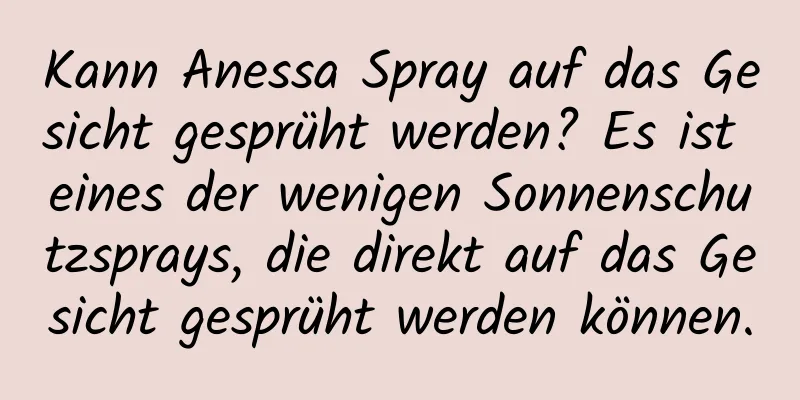 Kann Anessa Spray auf das Gesicht gesprüht werden? Es ist eines der wenigen Sonnenschutzsprays, die direkt auf das Gesicht gesprüht werden können.