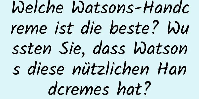 Welche Watsons-Handcreme ist die beste? Wussten Sie, dass Watsons diese nützlichen Handcremes hat?