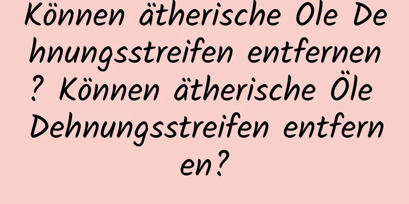 Können ätherische Öle Dehnungsstreifen entfernen? Können ätherische Öle Dehnungsstreifen entfernen?