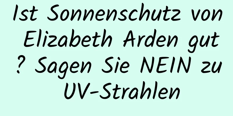 Ist Sonnenschutz von Elizabeth Arden gut? Sagen Sie NEIN zu UV-Strahlen
