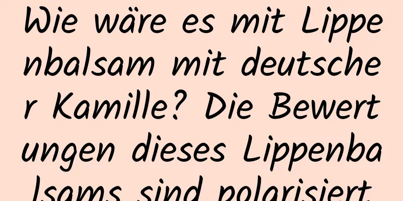 Wie wäre es mit Lippenbalsam mit deutscher Kamille? Die Bewertungen dieses Lippenbalsams sind polarisiert