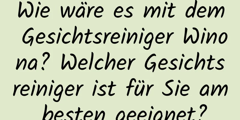 Wie wäre es mit dem Gesichtsreiniger Winona? Welcher Gesichtsreiniger ist für Sie am besten geeignet?