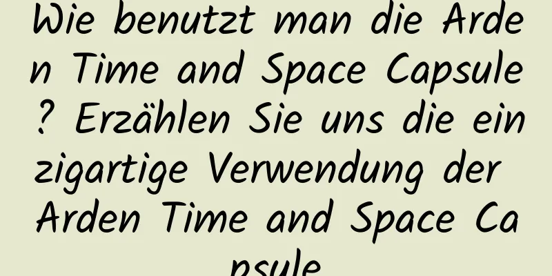 Wie benutzt man die Arden Time and Space Capsule? Erzählen Sie uns die einzigartige Verwendung der Arden Time and Space Capsule