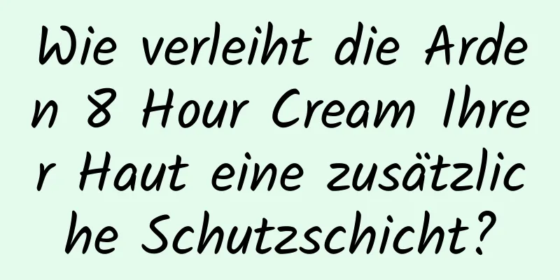 Wie verleiht die Arden 8 Hour Cream Ihrer Haut eine zusätzliche Schutzschicht?