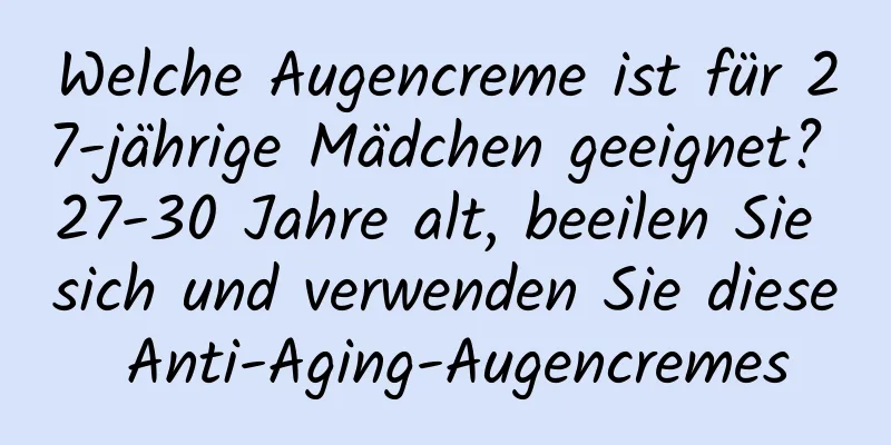 Welche Augencreme ist für 27-jährige Mädchen geeignet? 27-30 Jahre alt, beeilen Sie sich und verwenden Sie diese Anti-Aging-Augencremes
