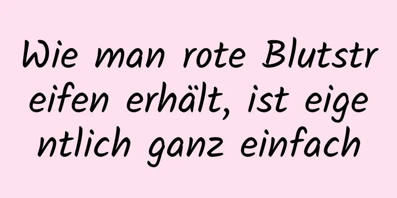 Wie man rote Blutstreifen erhält, ist eigentlich ganz einfach