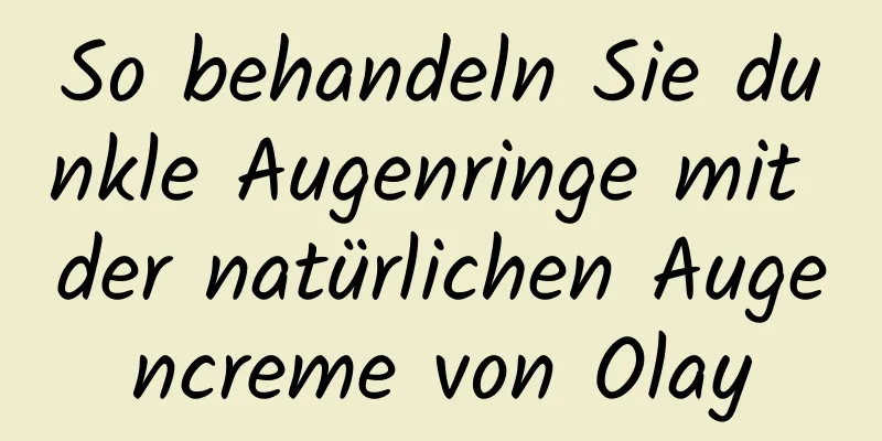 So behandeln Sie dunkle Augenringe mit der natürlichen Augencreme von Olay
