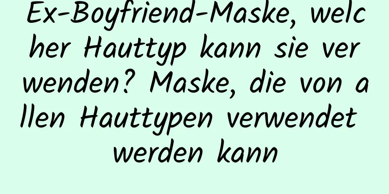 Ex-Boyfriend-Maske, welcher Hauttyp kann sie verwenden? Maske, die von allen Hauttypen verwendet werden kann