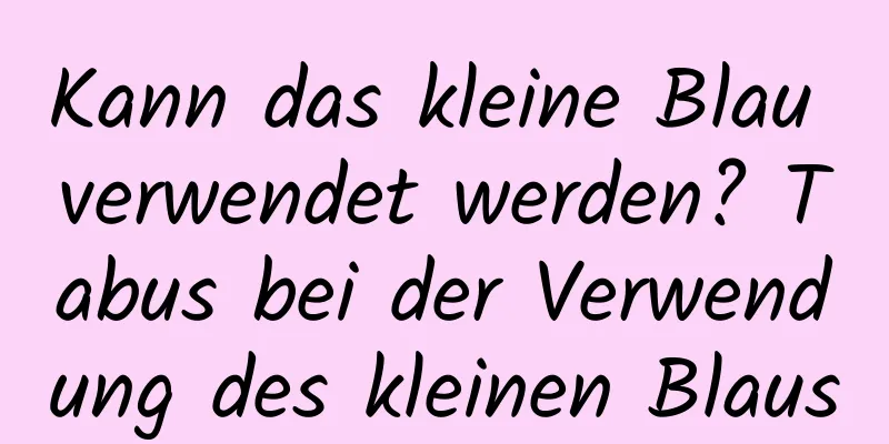Kann das kleine Blau verwendet werden? Tabus bei der Verwendung des kleinen Blaus