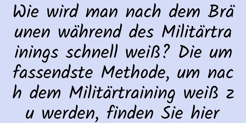 Wie wird man nach dem Bräunen während des Militärtrainings schnell weiß? Die umfassendste Methode, um nach dem Militärtraining weiß zu werden, finden Sie hier
