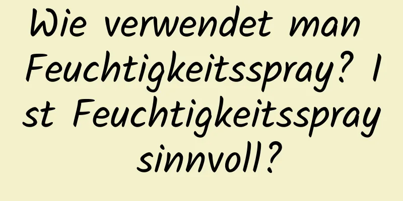 Wie verwendet man Feuchtigkeitsspray? Ist Feuchtigkeitsspray sinnvoll?