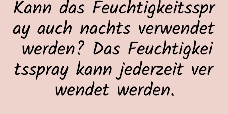 Kann das Feuchtigkeitsspray auch nachts verwendet werden? Das Feuchtigkeitsspray kann jederzeit verwendet werden.