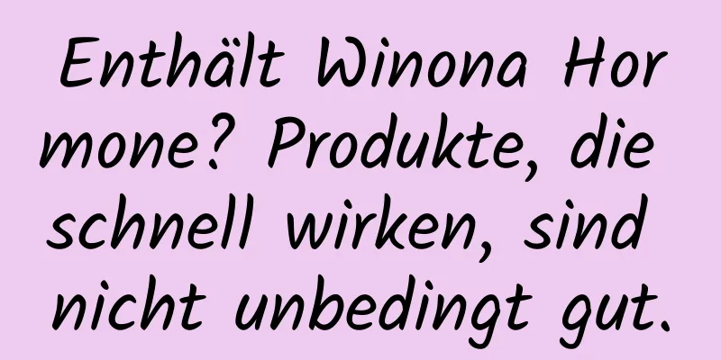 Enthält Winona Hormone? Produkte, die schnell wirken, sind nicht unbedingt gut.