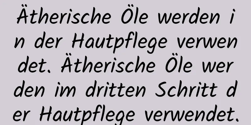 Ätherische Öle werden in der Hautpflege verwendet. Ätherische Öle werden im dritten Schritt der Hautpflege verwendet.