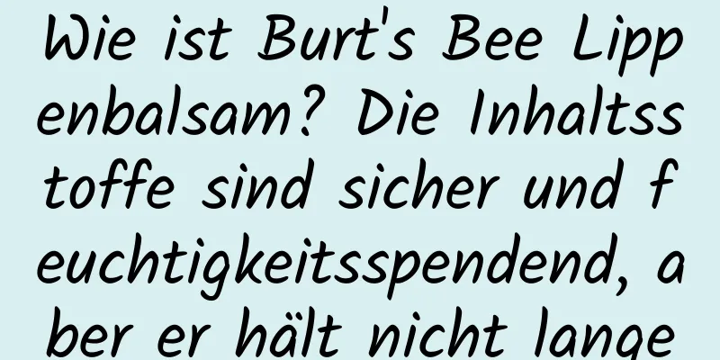 Wie ist Burt's Bee Lippenbalsam? Die Inhaltsstoffe sind sicher und feuchtigkeitsspendend, aber er hält nicht lange
