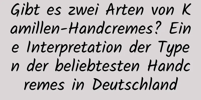 Gibt es zwei Arten von Kamillen-Handcremes? Eine Interpretation der Typen der beliebtesten Handcremes in Deutschland