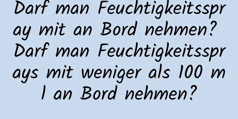 Darf man Feuchtigkeitsspray mit an Bord nehmen? Darf man Feuchtigkeitssprays mit weniger als 100 ml an Bord nehmen?
