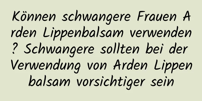 Können schwangere Frauen Arden Lippenbalsam verwenden? Schwangere sollten bei der Verwendung von Arden Lippenbalsam vorsichtiger sein