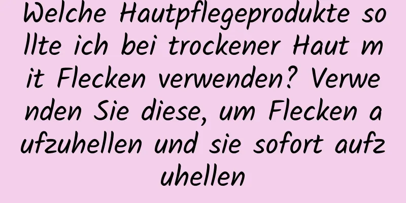 Welche Hautpflegeprodukte sollte ich bei trockener Haut mit Flecken verwenden? Verwenden Sie diese, um Flecken aufzuhellen und sie sofort aufzuhellen