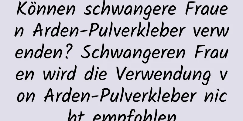 Können schwangere Frauen Arden-Pulverkleber verwenden? Schwangeren Frauen wird die Verwendung von Arden-Pulverkleber nicht empfohlen