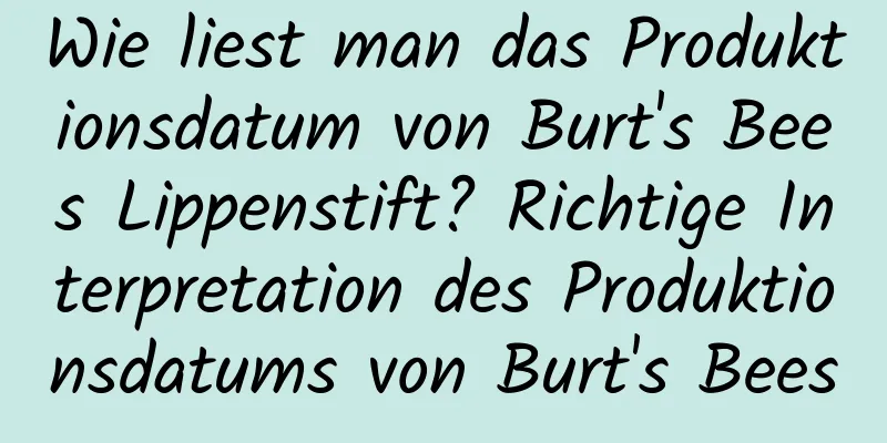 Wie liest man das Produktionsdatum von Burt's Bees Lippenstift? Richtige Interpretation des Produktionsdatums von Burt's Bees