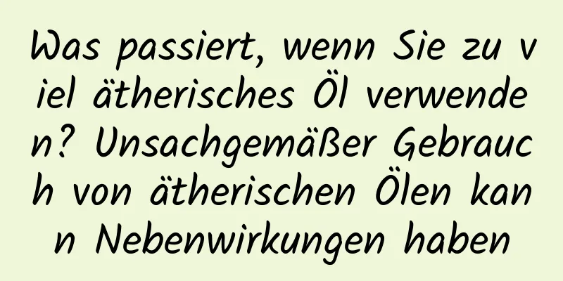 Was passiert, wenn Sie zu viel ätherisches Öl verwenden? Unsachgemäßer Gebrauch von ätherischen Ölen kann Nebenwirkungen haben